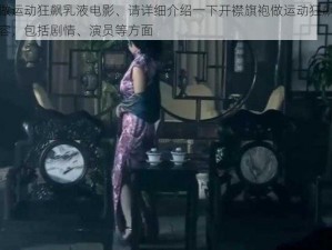 开襟旗袍做运动狂飙乳液电影、请详细介绍一下开襟旗袍做运动狂飙乳液电影的相关内容，包括剧情、演员等方面