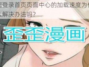 歪歪漫画登录首页页面中心的加载速度为何这么慢？有什么解决办法吗？