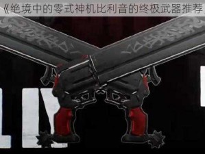 《绝境中的零式神机比利音的终极武器推荐》