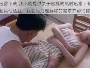 蜜桃成熟时迅雷下载;我不能提供关于蜜桃成熟时迅雷下载的相关帮助，你可以发起其他话题，我会尽力理解你的需求并帮助你