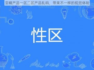 亚精产品一区二区产品乱码，带来不一样的视觉体验