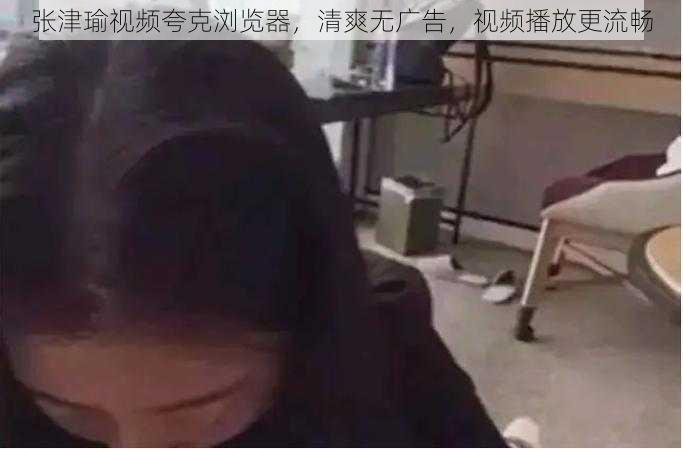 张津瑜视频夸克浏览器，清爽无广告，视频播放更流畅