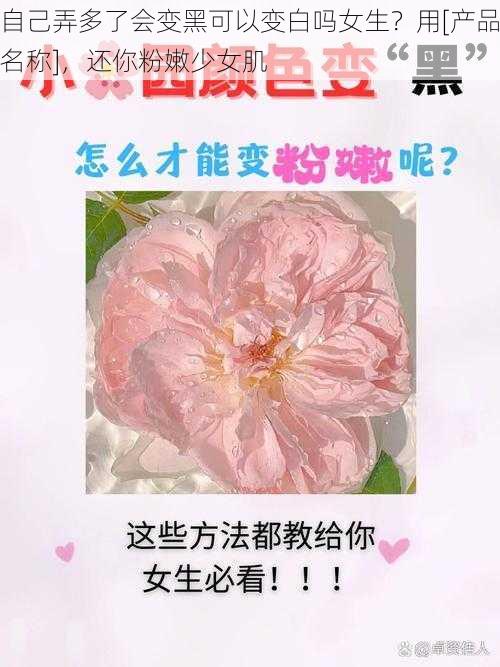 自己弄多了会变黑可以变白吗女生？用[产品名称]，还你粉嫩少女肌