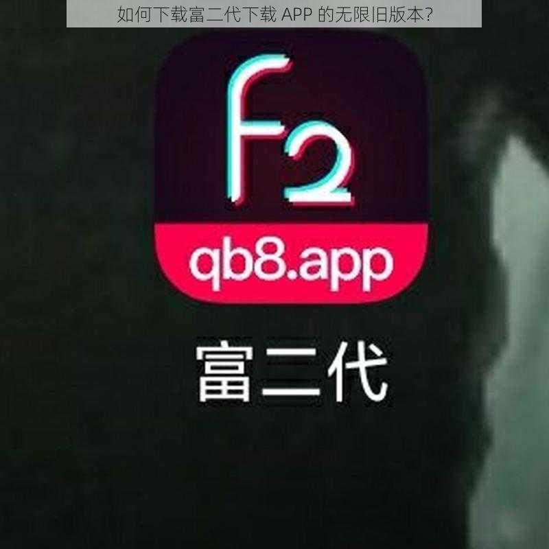 如何下载富二代下载 APP 的无限旧版本？