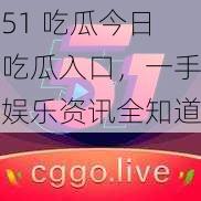 51 吃瓜今日吃瓜入口，一手娱乐资讯全知道