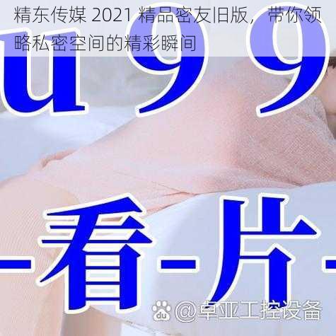 精东传媒 2021 精品密友旧版，带你领略私密空间的精彩瞬间