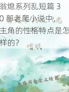 翁熄系列乱短篇 30 部老爬小说中，主角的性格特点是怎样的？