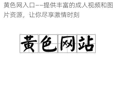 黄色网入口——提供丰富的成人视频和图片资源，让你尽享激情时刻