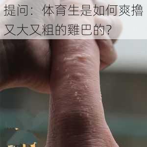 提问：体育生是如何爽擼又大又粗的雞巴的？