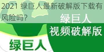 2021 绿巨人最新破解版下载有风险吗？