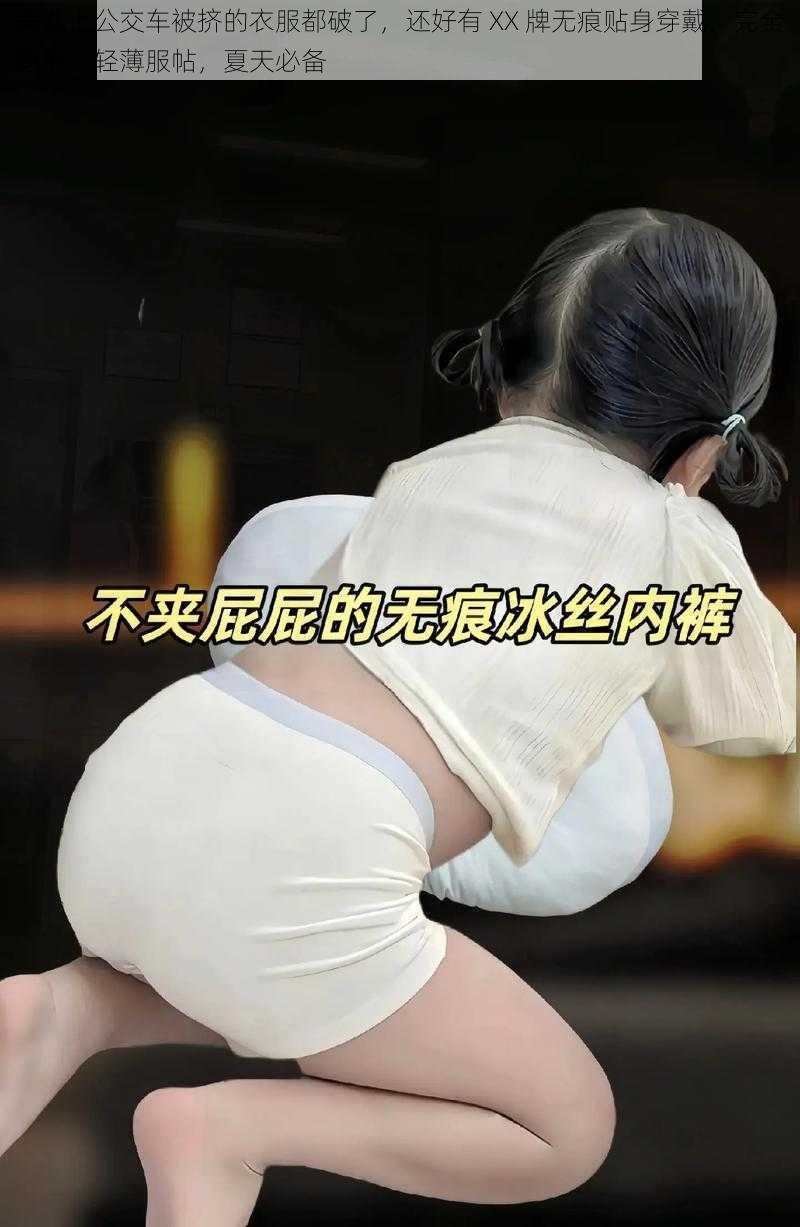 美女上公交车被挤的衣服都破了，还好有 XX 牌无痕贴身穿戴，完全隐形，轻薄服帖，夏天必备