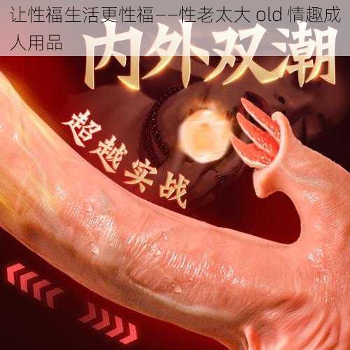 让性福生活更性福——性老太大 old 情趣成人用品