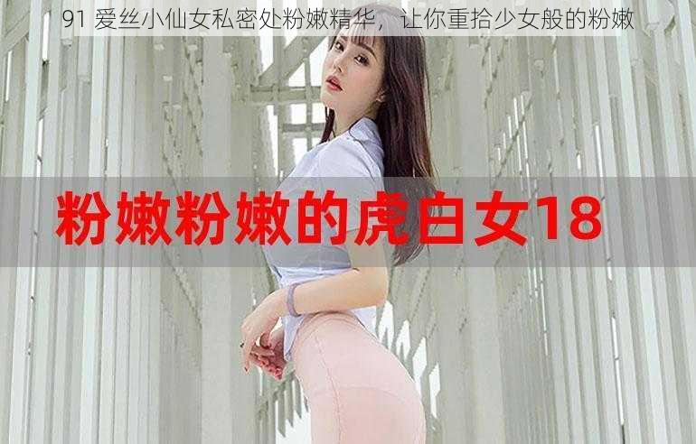 91 爱丝小仙女私密处粉嫩精华，让你重拾少女般的粉嫩