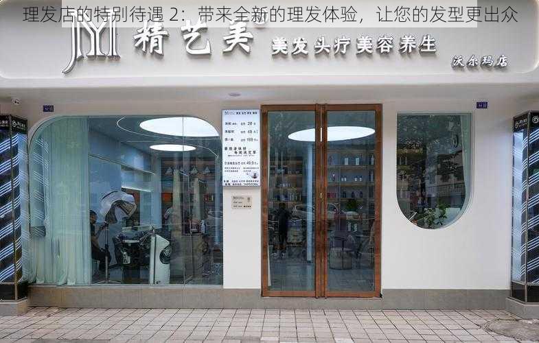 理发店的特别待遇 2：带来全新的理发体验，让您的发型更出众