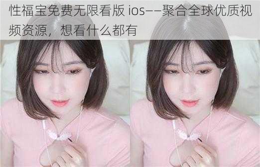 性福宝免费无限看版 ios——聚合全球优质视频资源，想看什么都有