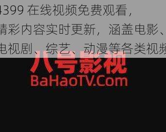 4399 在线视频免费观看，精彩内容实时更新，涵盖电影、电视剧、综艺、动漫等各类视频