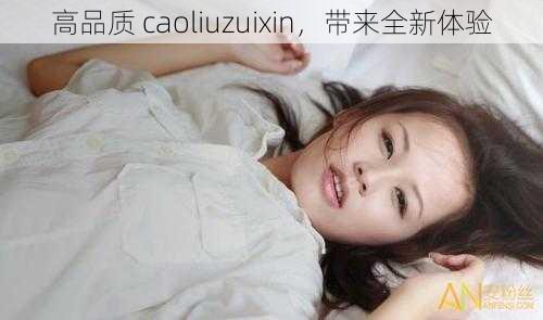 高品质 caoliuzuixin，带来全新体验