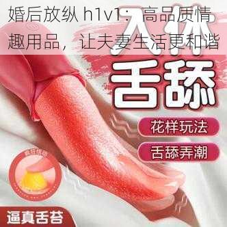 婚后放纵 h1v1：高品质情趣用品，让夫妻生活更和谐