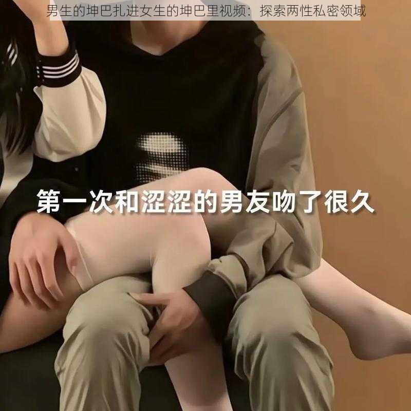 男生的坤巴扎进女生的坤巴里视频：探索两性私密领域