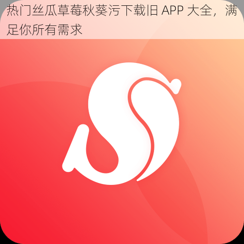 热门丝瓜草莓秋葵污下载旧 APP 大全，满足你所有需求