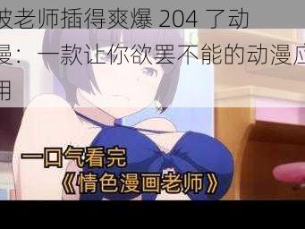 被老师插得爽爆 204 了动漫：一款让你欲罢不能的动漫应用