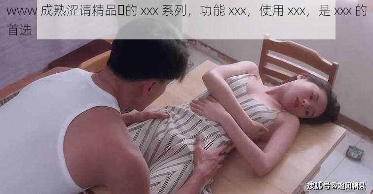 www 成熟涩请精品️的 xxx 系列，功能 xxx，使用 xxx，是 xxx 的首选