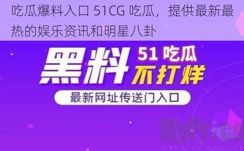 吃瓜爆料入口 51CG 吃瓜，提供最新最热的娱乐资讯和明星八卦