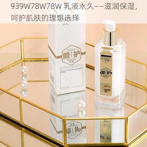 939W78W78W 乳液永久——滋润保湿，呵护肌肤的理想选择