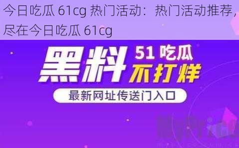 今日吃瓜 61cg 热门活动：热门活动推荐，尽在今日吃瓜 61cg