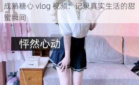 成熟糖心 vlog 视频：记录真实生活的甜蜜瞬间