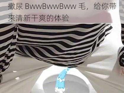 撒尿 BwwBwwBww 毛，给你带来清新干爽的体验