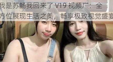 我是苏畅我回来了 V19 视频广：全方位展现生活之美，畅享极致视觉盛宴