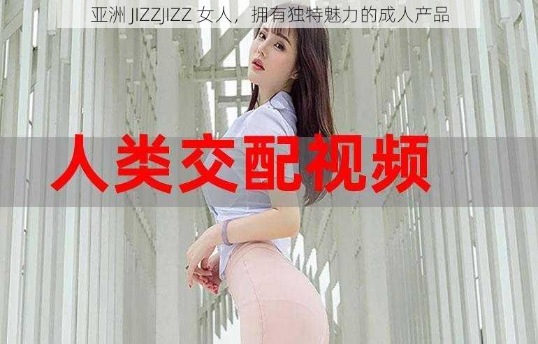 亚洲 JIZZJIZZ 女人，拥有独特魅力的成人产品