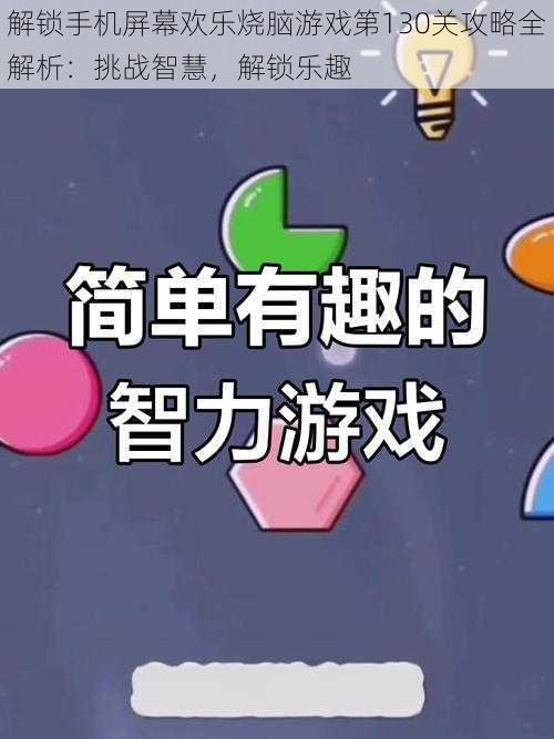 解锁手机屏幕欢乐烧脑游戏第130关攻略全解析：挑战智慧，解锁乐趣