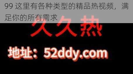 99 这里有各种类型的精品热视频，满足你的所有需求