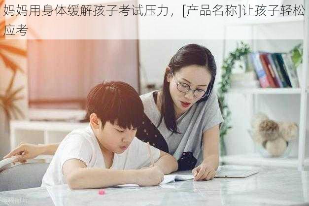 妈妈用身体缓解孩子考试压力，[产品名称]让孩子轻松应考