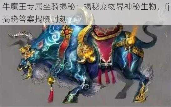 牛魔王专属坐骑揭秘：揭秘宠物界神秘生物，fj揭晓答案揭晓时刻