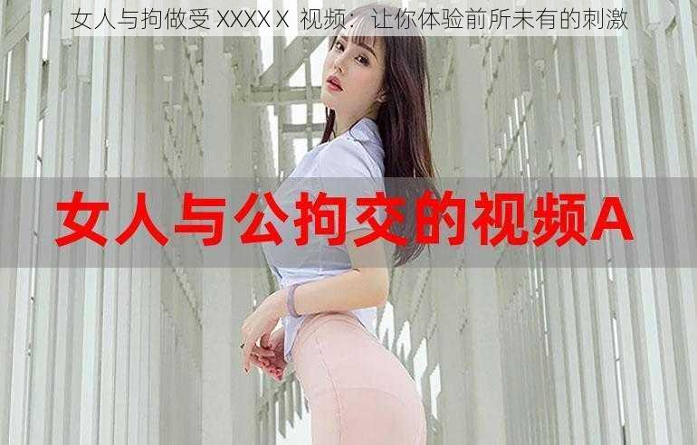 女人与拘做受 XXXXⅩ 视频：让你体验前所未有的刺激