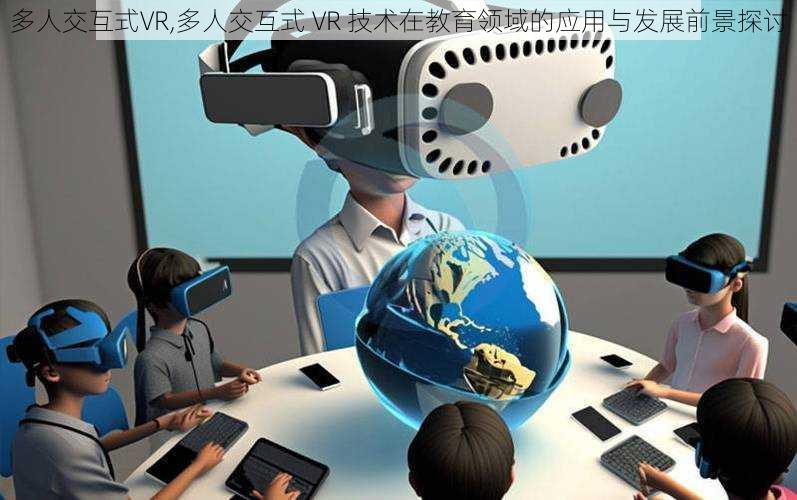 多人交互式VR,多人交互式 VR 技术在教育领域的应用与发展前景探讨