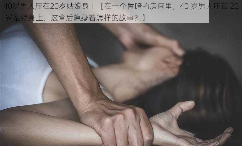 40岁男人压在20岁姑娘身上【在一个昏暗的房间里，40 岁男人压在 20 岁姑娘身上，这背后隐藏着怎样的故事？】