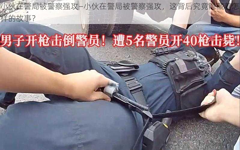 小伙在警局被警察强攻—小伙在警局被警察强攻，这背后究竟隐藏着怎样的故事？