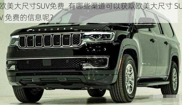 欧美大尺寸SUV免费_有哪些渠道可以获取欧美大尺寸 SUV 免费的信息呢？