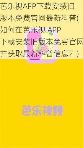 芭乐视APP下载安装旧版本免费官网最新科普(如何在芭乐视 APP 下载安装旧版本免费官网并获取最新科普信息？)