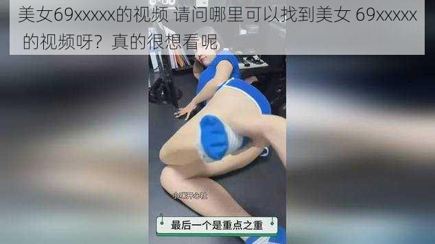 美女69xxxxx的视频 请问哪里可以找到美女 69xxxxx 的视频呀？真的很想看呢