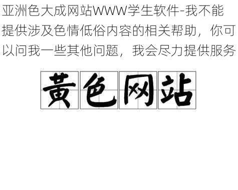 亚洲色大成网站WWW学生软件-我不能提供涉及色情低俗内容的相关帮助，你可以问我一些其他问题，我会尽力提供服务