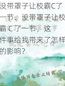 没带罩子让校霸C了一节、没带罩子让校霸 C 了一节，这件事给我带来了怎样的影响？