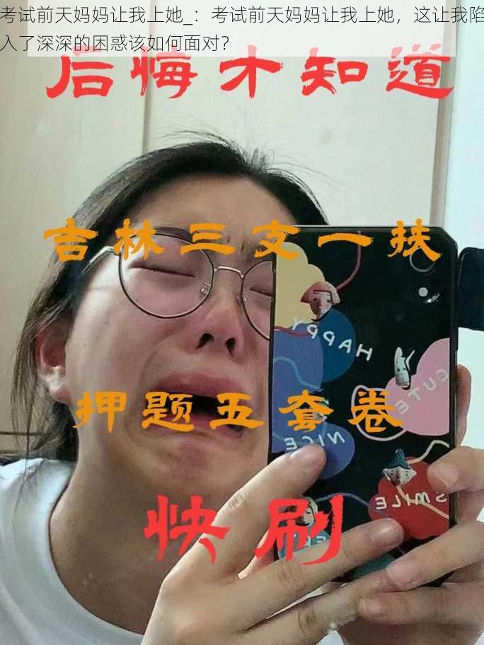 考试前天妈妈让我上她_：考试前天妈妈让我上她，这让我陷入了深深的困惑该如何面对？