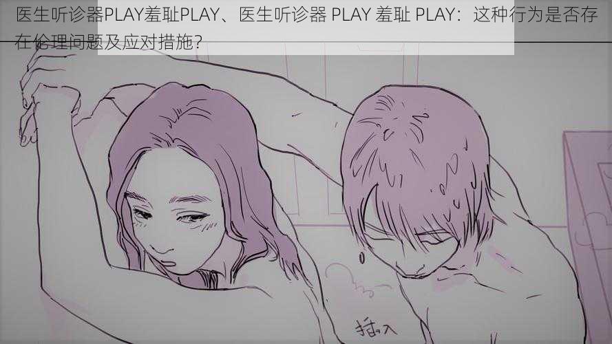 医生听诊器PLAY羞耻PLAY、医生听诊器 PLAY 羞耻 PLAY：这种行为是否存在伦理问题及应对措施？