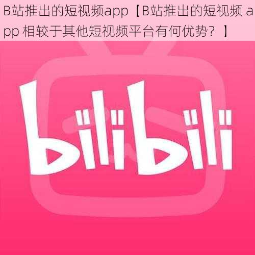 B站推出的短视频app【B站推出的短视频 app 相较于其他短视频平台有何优势？】