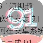 9 1短视频软件安装 如何在安卓系统上完成 91 短视频软件的安装步骤及注意事项